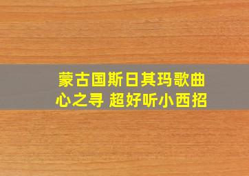 蒙古国斯日其玛歌曲心之寻 超好听小西招